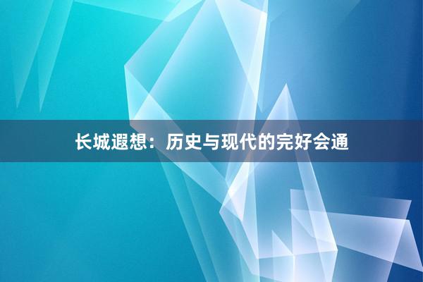 长城遐想:历史与现代的完好会通