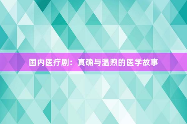国内医疗剧：真确与温煦的医学故事