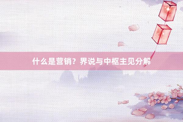 什么是营销？界说与中枢主见分解